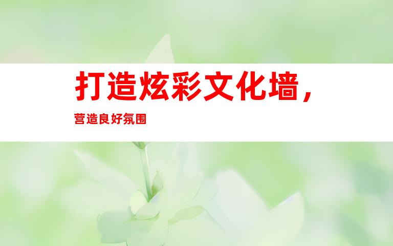 打造炫彩文化墙，营造良好氛围