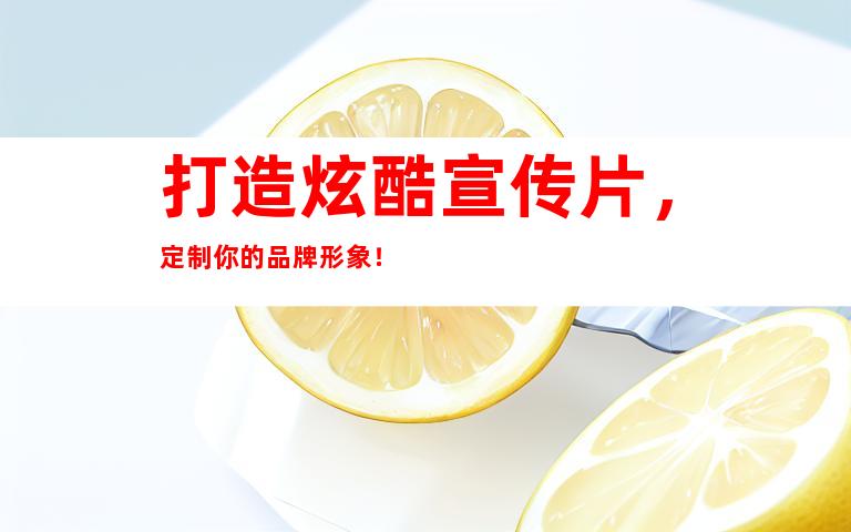 打造炫酷宣传片，定制你的品牌形象！