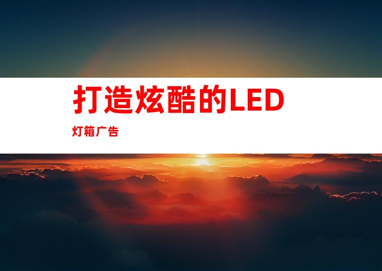 打造炫酷的LED灯箱广告