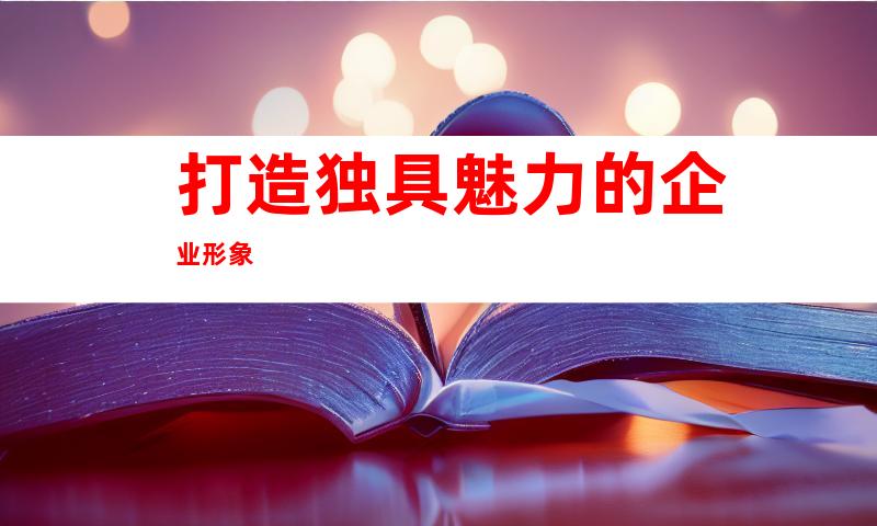 打造独具魅力的企业形象