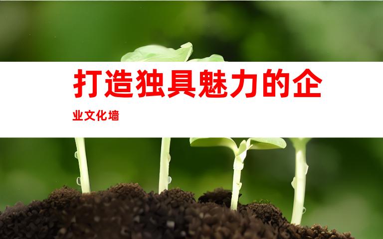 打造独具魅力的企业文化墙