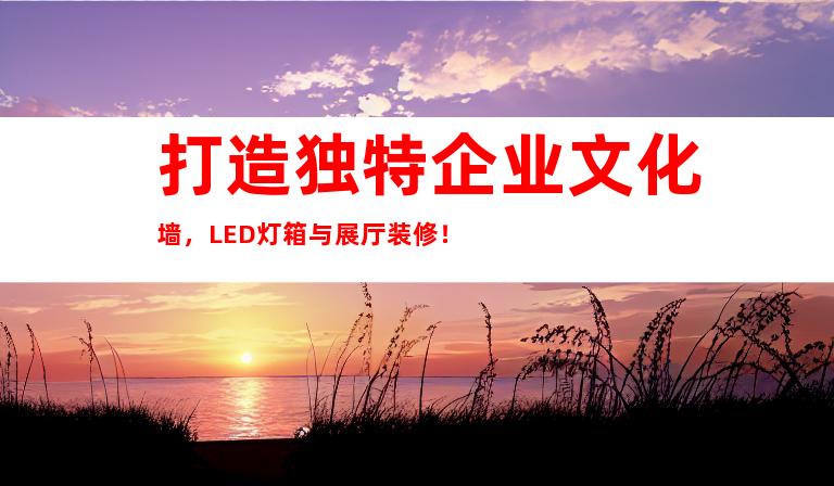 打造独特企业文化墙，LED灯箱与展厅装修！