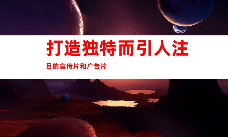 打造独特而引人注目的宣传片和广告片