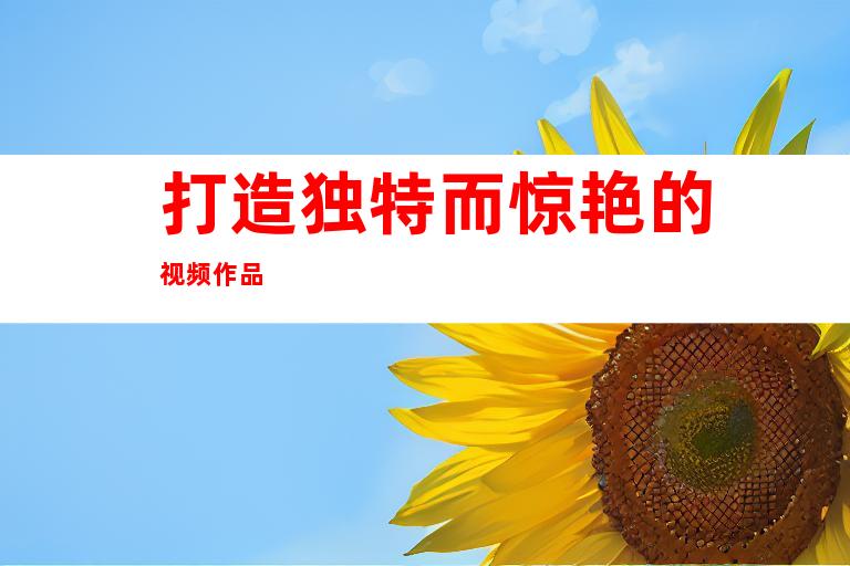 打造独特而惊艳的视频作品