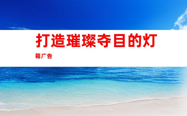 打造璀璨夺目的灯箱广告