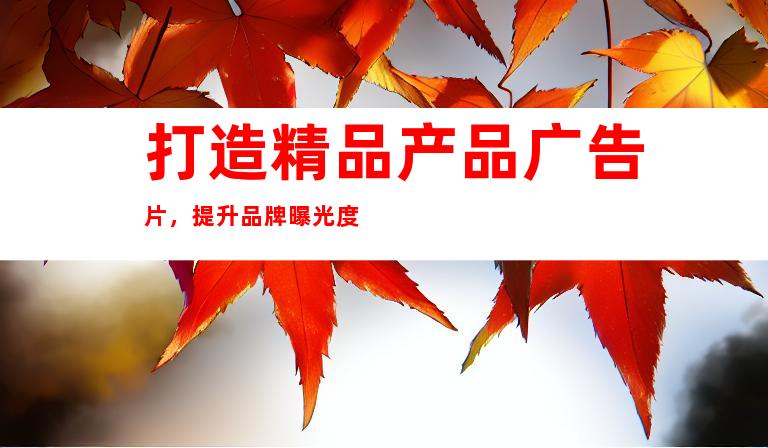 打造精品产品广告片，提升品牌曝光度