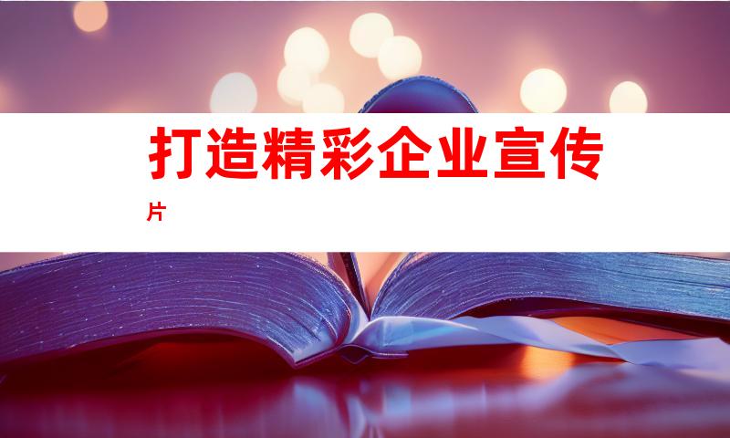 打造精彩企业宣传片