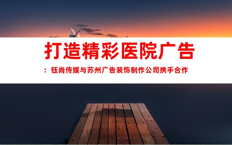 打造精彩医院广告：钰尚传媒与苏州广告装饰制作公司携手合作
