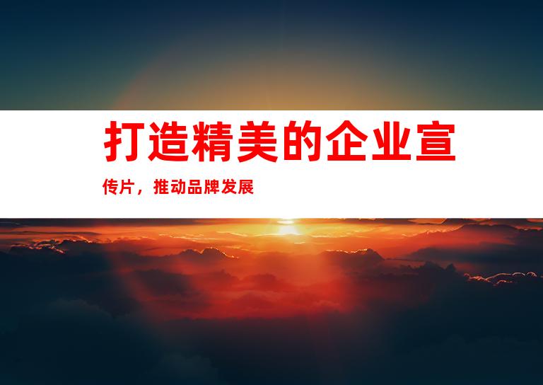 打造精美的企业宣传片，推动品牌发展