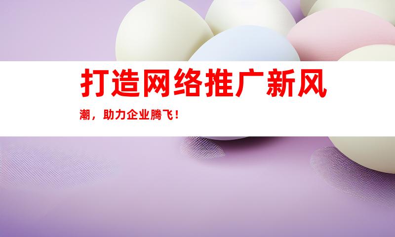 打造网络推广新风潮，助力企业腾飞！