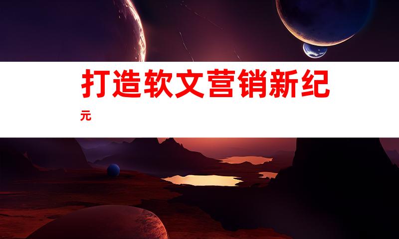 打造软文营销新纪元