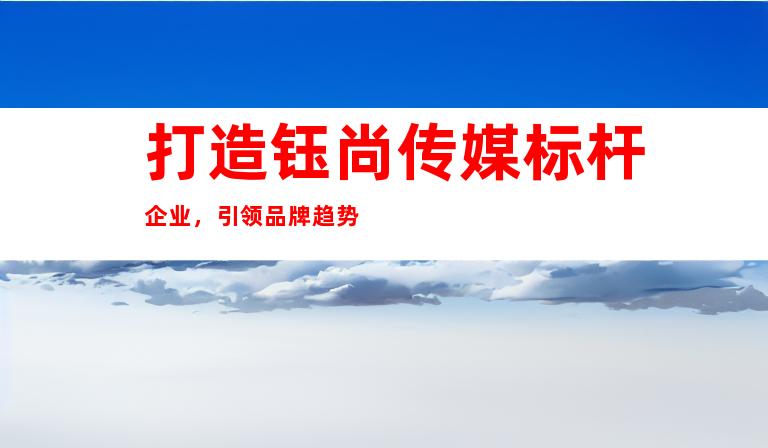 打造钰尚传媒标杆企业，引领品牌趋势