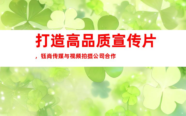打造高品质宣传片，钰尚传媒与视频拍摄公司合作