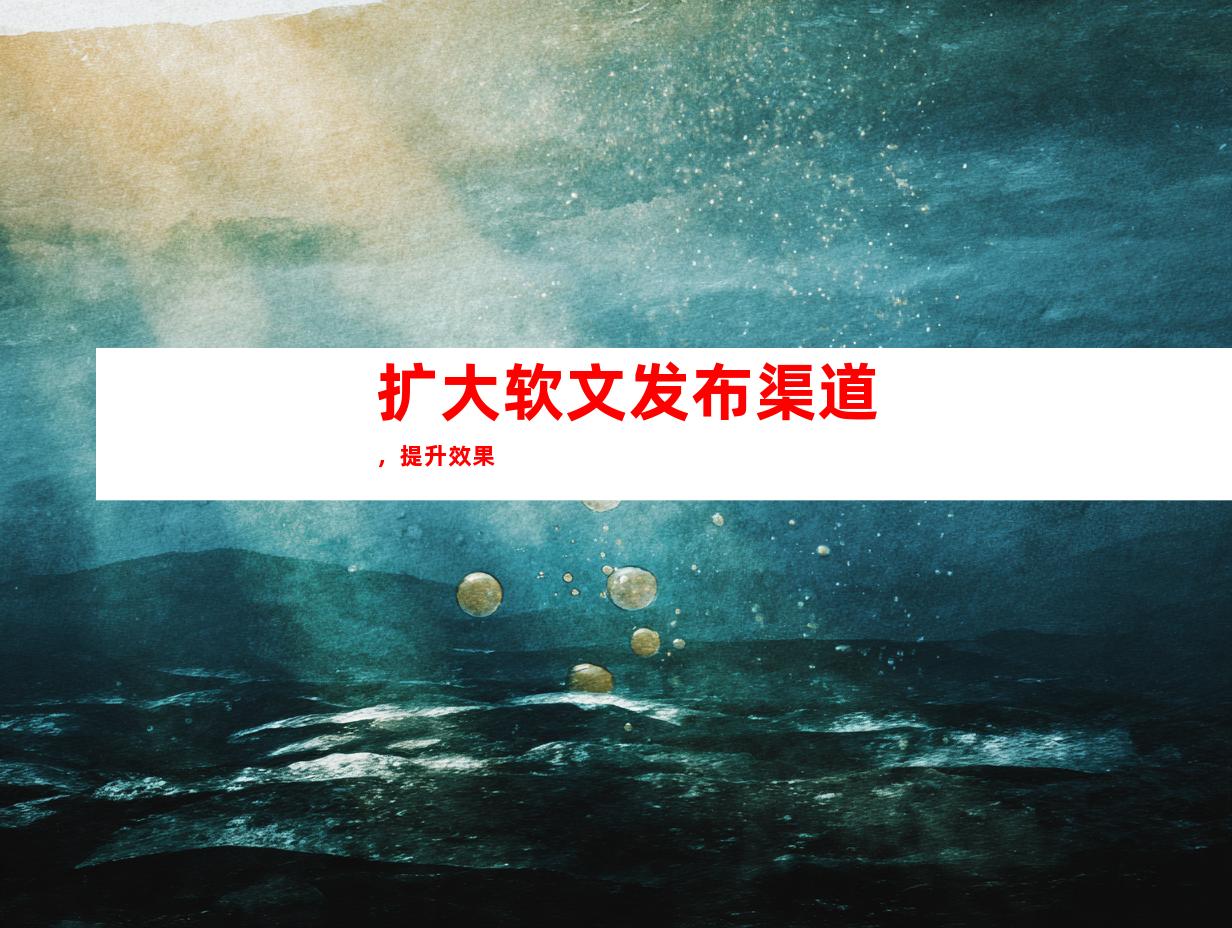 扩大软文发布渠道，提升效果