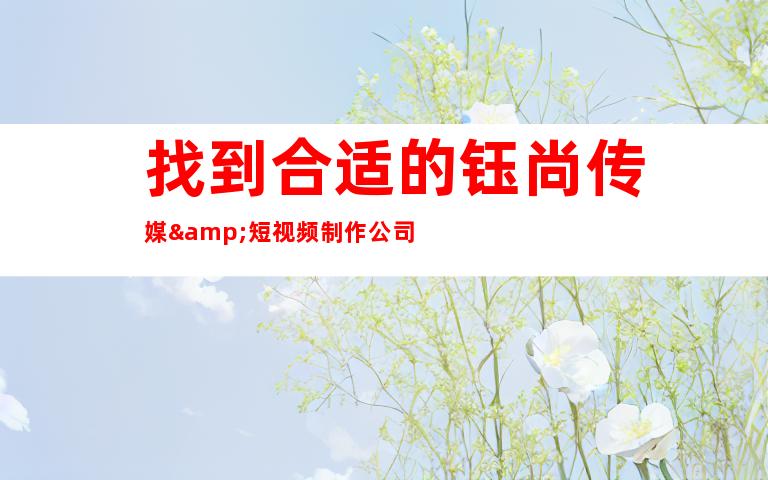 找到合适的钰尚传媒&短视频制作公司