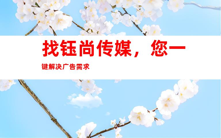 找钰尚传媒,您一键解决广告需求