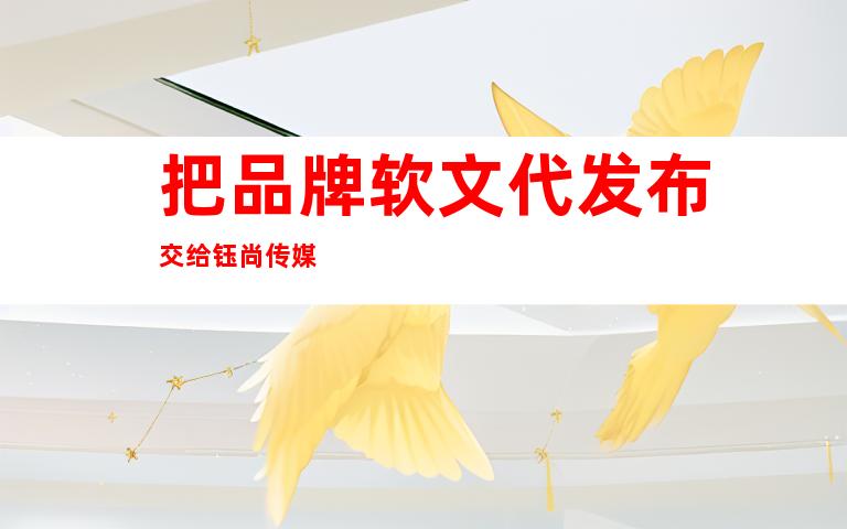 把品牌软文代发布交给钰尚传媒