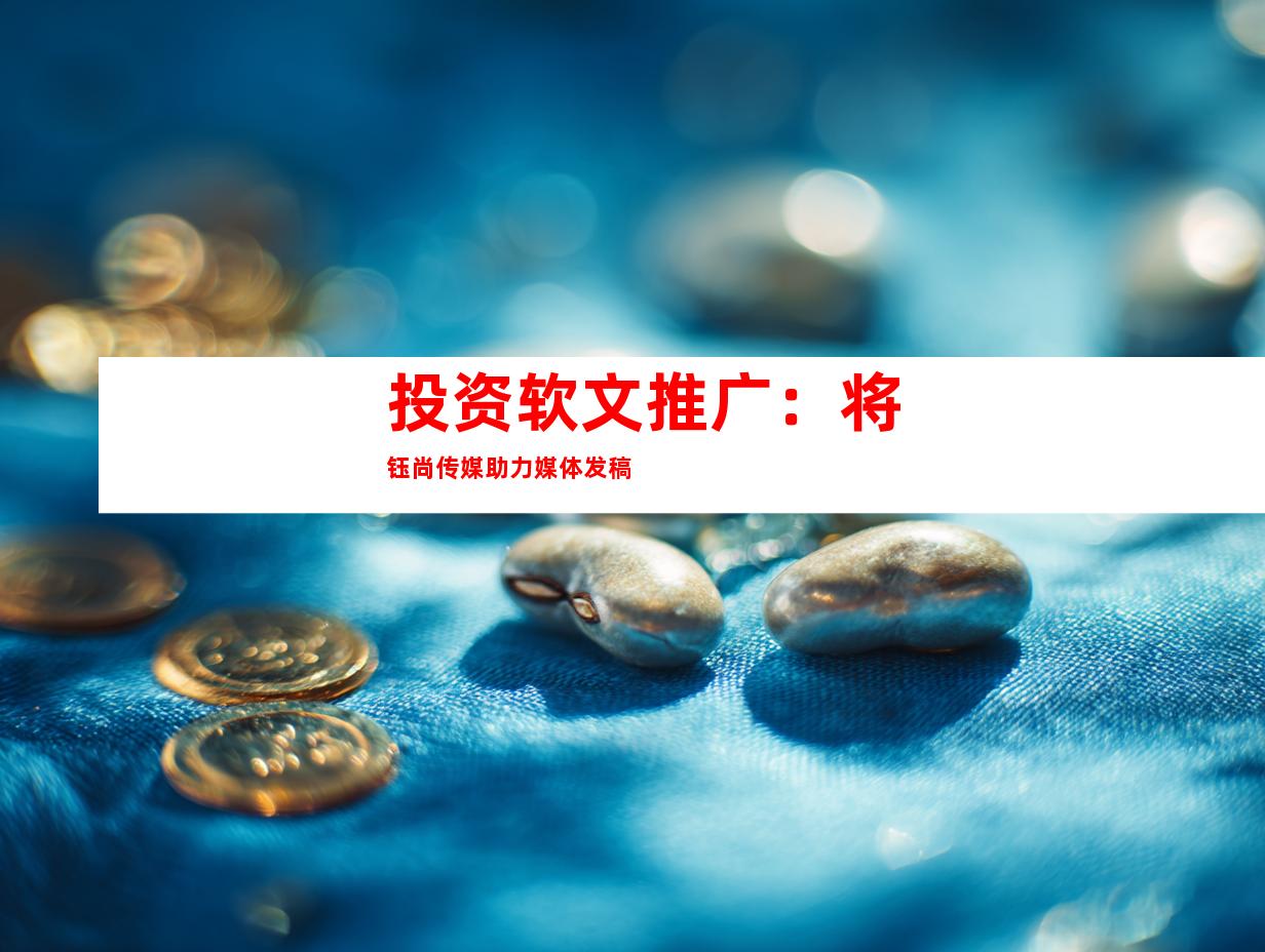投资软文推广：将钰尚传媒助力媒体发稿