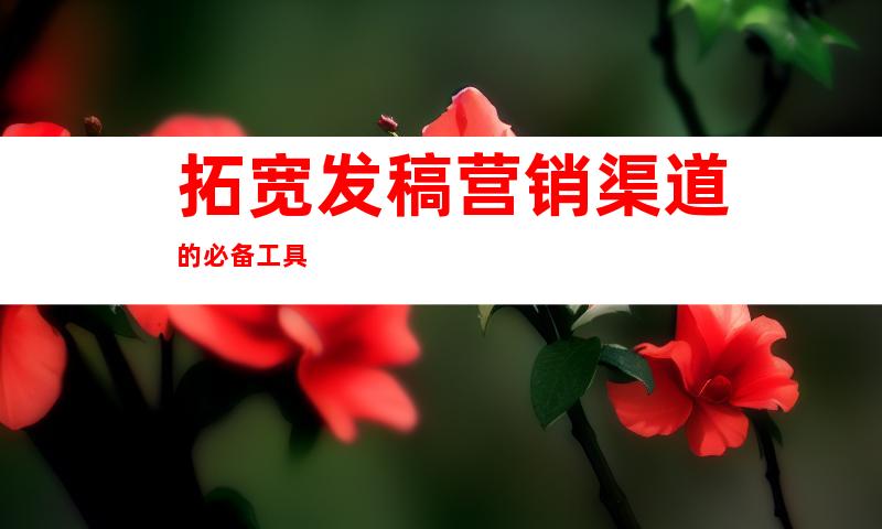 拓宽发稿营销渠道的必备工具