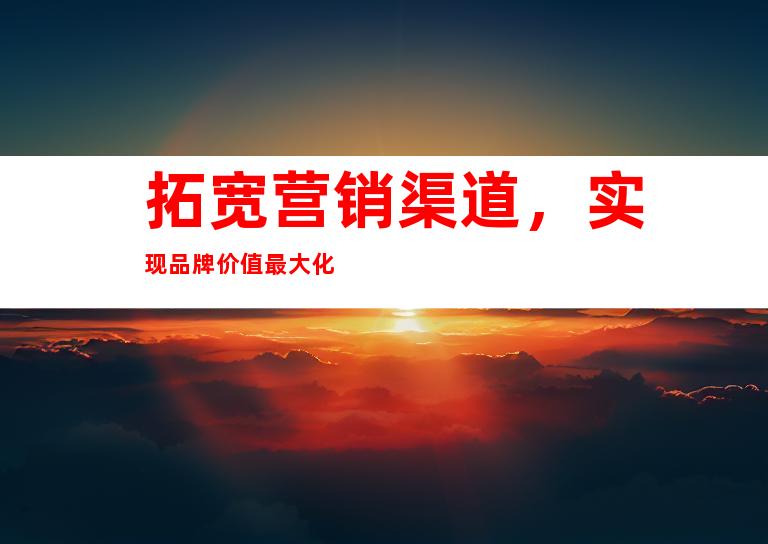 拓宽营销渠道，实现品牌价值最大化