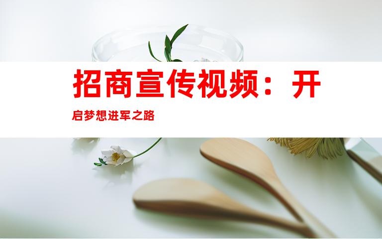 招商宣传视频：开启梦想进军之路