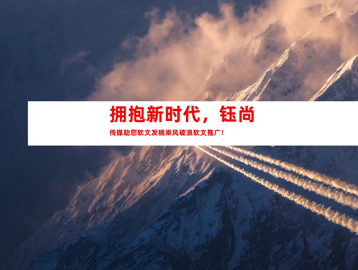 拥抱新时代，钰尚传媒助您软文发稿乘风破浪软文推广！