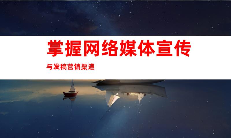 掌握网络媒体宣传与发稿营销渠道