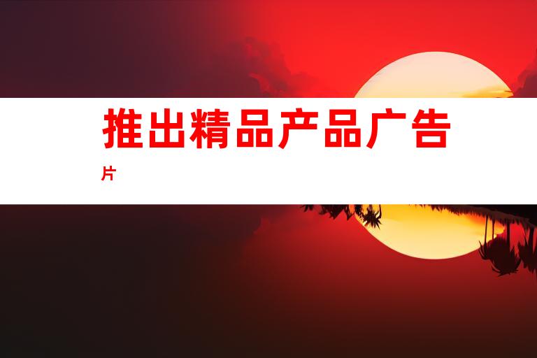 推出精品产品广告片