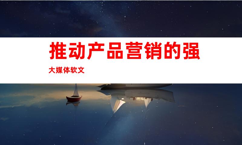 推动产品营销的强大媒体软文