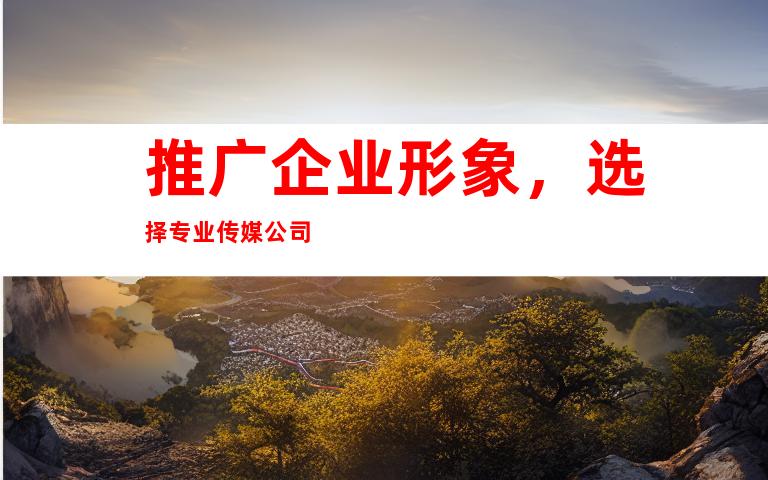推广企业形象，选择专业传媒公司