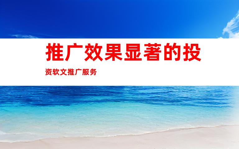 推广效果显著的投资软文推广服务