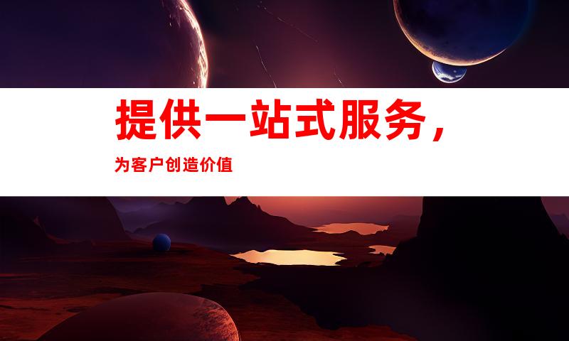 提供一站式服务，为客户创造价值