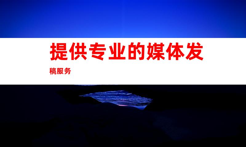 提供专业的媒体发稿服务