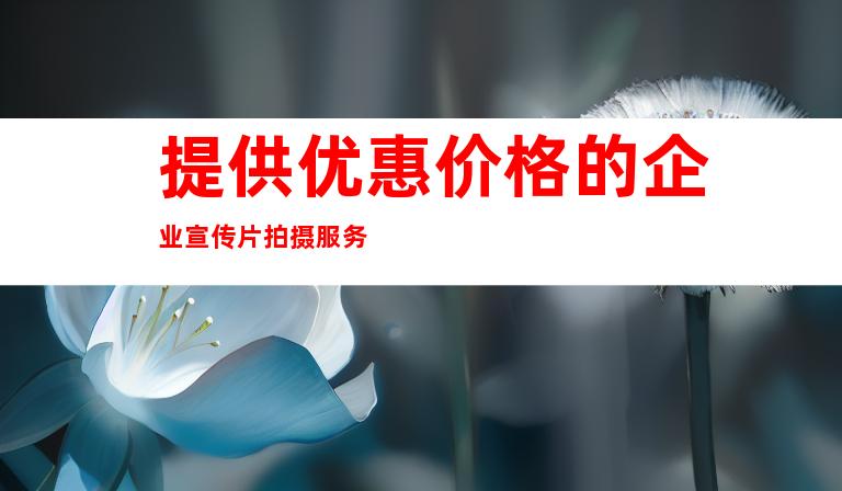 提供优惠价格的企业宣传片拍摄服务