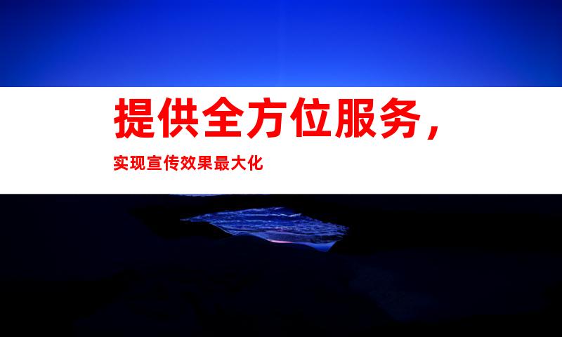 提供全方位服务，实现宣传效果最大化