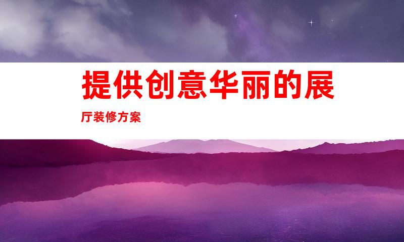 提供创意华丽的展厅装修方案