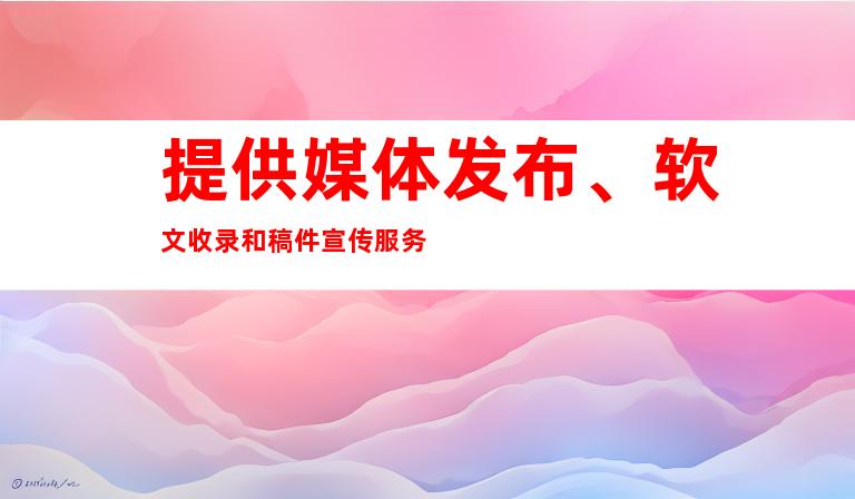 提供媒体发布、软文收录和稿件宣传服务