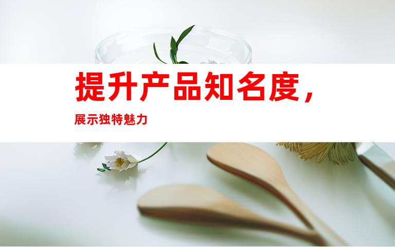 提升产品知名度，展示独特魅力