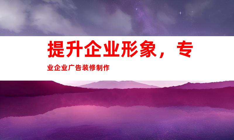 提升企业形象，专业企业广告装修制作