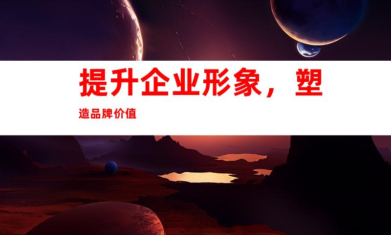 提升企业形象，塑造品牌价值