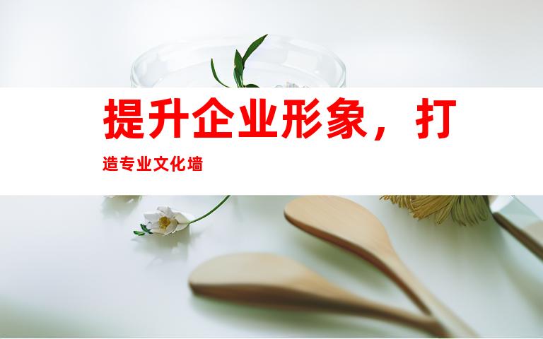 提升企业形象，打造专业文化墙