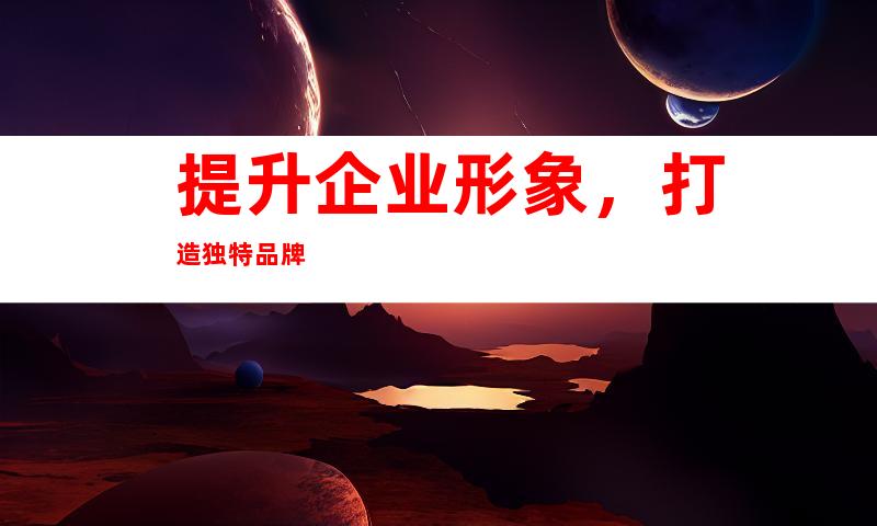 提升企业形象,打造独特品牌