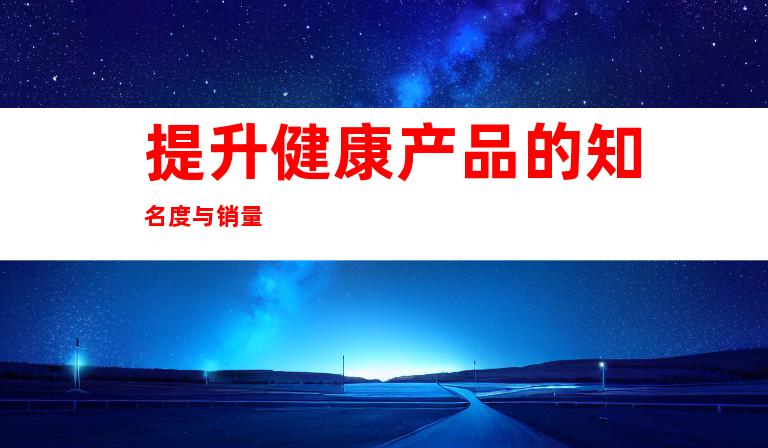 提升健康产品的知名度与销量