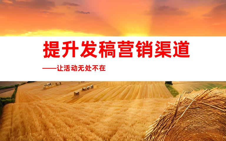 提升发稿营销渠道——让活动无处不在