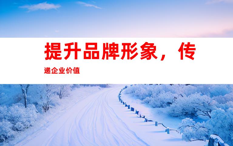 提升品牌形象，传递企业价值