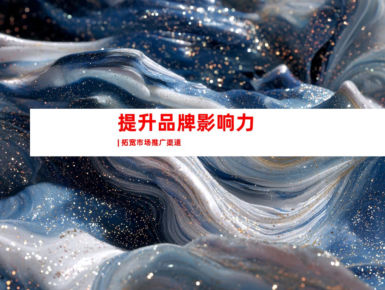 提升品牌影响力 | 拓宽市场推广渠道