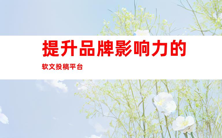 提升品牌影响力的软文投稿平台