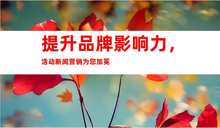 提升品牌影响力，活动新闻营销为您加冕