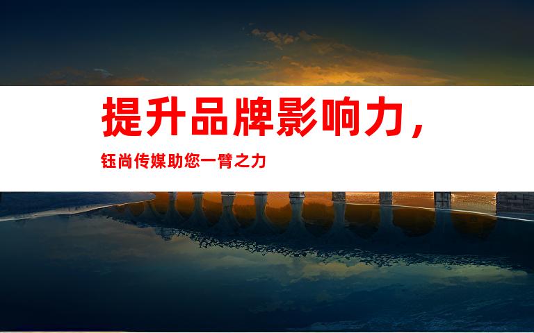 提升品牌影响力，钰尚传媒助您一臂之力