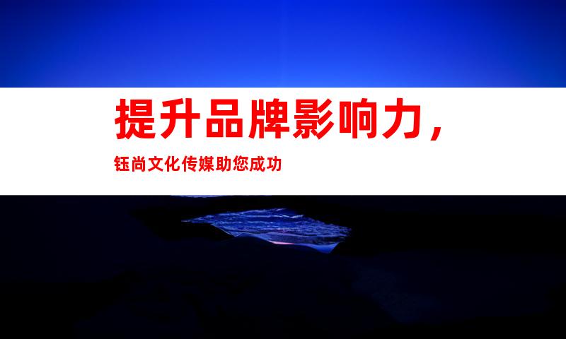 提升品牌影响力，钰尚文化传媒助您成功